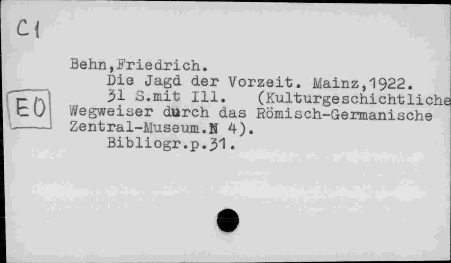 ﻿ED
Behn,Frie drі ch.
Die Jagd der Vorzeit. Mainz,1922.
51 S.mit Ill. (Kulturgeschichtliche Wegweiser durch das Römisch-Germanische Zentral-Museum.N 4).
Bibliogr.p.jH .